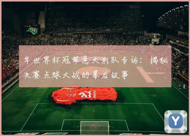 年世界杯冠军意大利队专访：揭秘决赛点球大战的幕后故事
