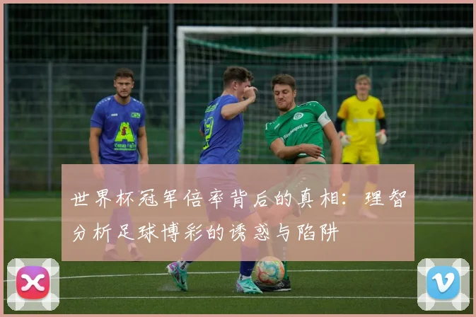 世界杯冠军倍率背后的真相：理智分析足球博彩的诱惑与陷阱