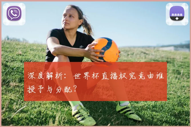深度解析：世界杯直播权究竟由谁授予与分配？
