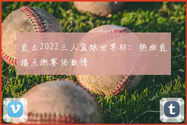 直击2022三人篮球世界杯：热血直播点燃赛场激情