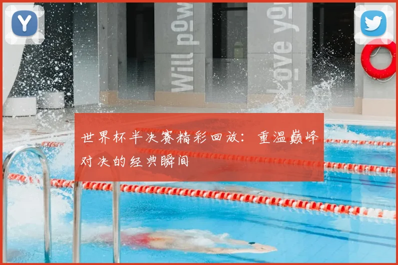 世界杯半决赛精彩回放：重温巅峰对决的经典瞬间