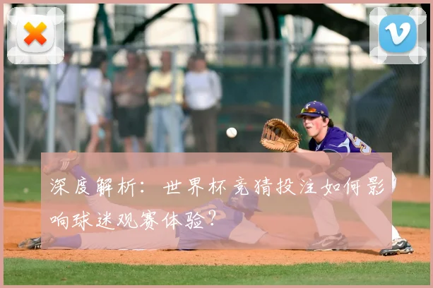深度解析：世界杯竞猜投注如何影响球迷观赛体验？