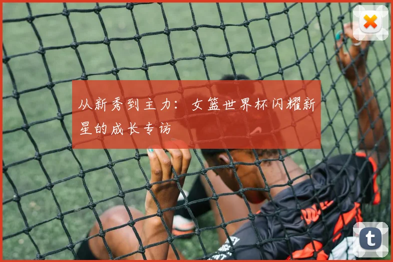 从新秀到主力：女篮世界杯闪耀新星的成长专访