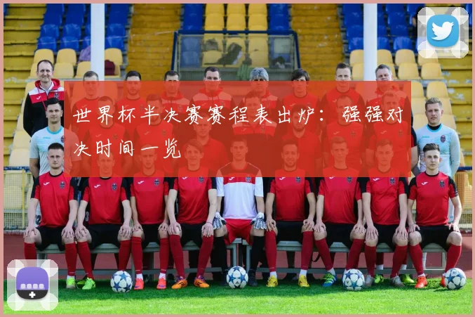 世界杯半决赛赛程表出炉:强强对决时间一览