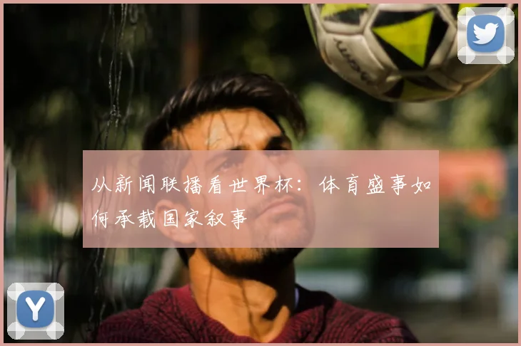 从新闻联播看世界杯：体育盛事如何承载国家叙事