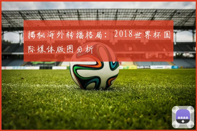 揭秘海外转播格局：2018世界杯国际媒体版图分析