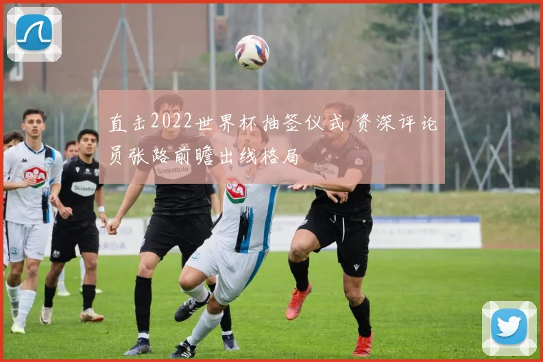 直击2022世界杯抽签仪式 资深评论员张路前瞻出线格局