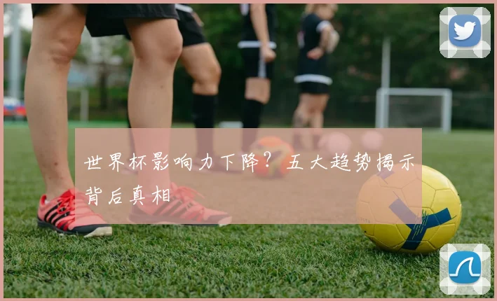 世界杯影响力下降？五大趋势揭示背后真相