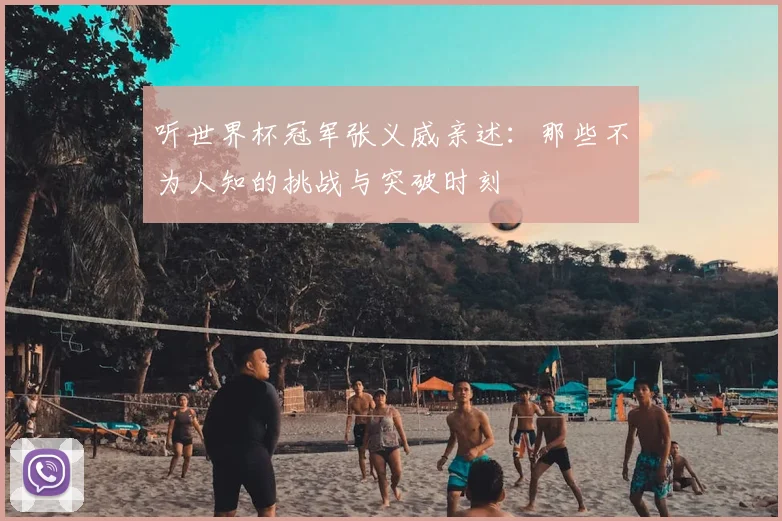 听世界杯冠军张义威亲述：那些不为人知的挑战与突破时刻