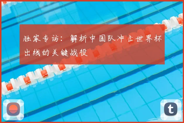 独家专访：解析中国队冲击世界杯出线的关键战役