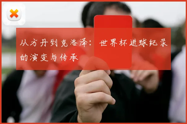 从方丹到克洛泽：世界杯进球纪录的演变与传承