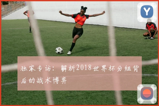 独家专访：解析2018世界杯分组背后的战术博弈