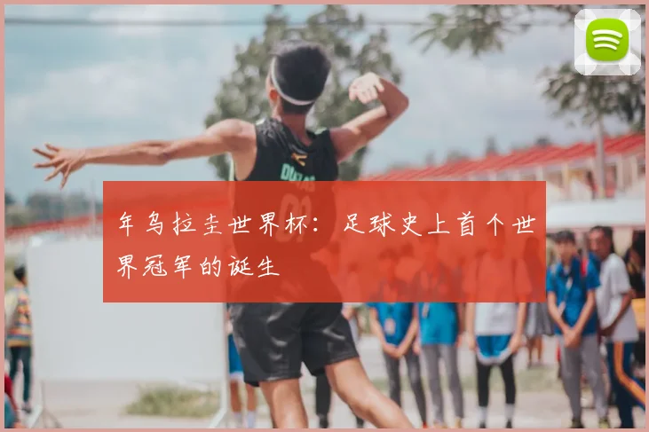 年乌拉圭世界杯：足球史上首个世界冠军的诞生