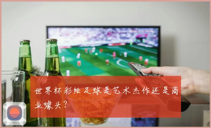世界杯彩绘足球是艺术杰作还是商业噱头？
