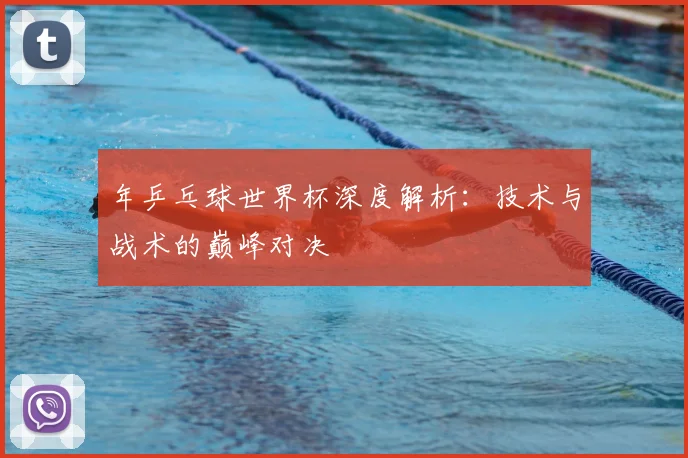 年乒乓球世界杯深度解析：技术与战术的巅峰对决