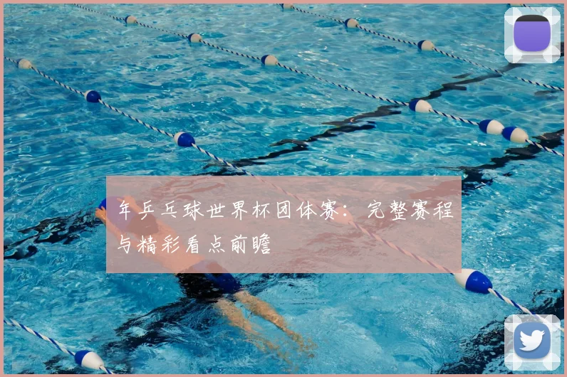 年乒乓球世界杯团体赛：完整赛程与精彩看点前瞻