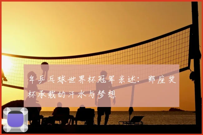 年乒乓球世界杯冠军亲述：那座奖杯承载的汗水与梦想