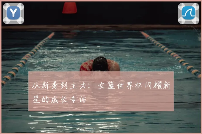 从新秀到主力：女篮世界杯闪耀新星的成长专访