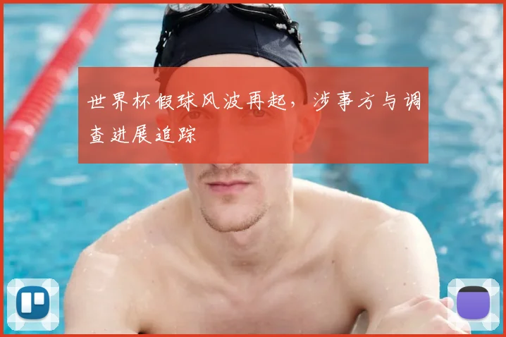 世界杯假球风波再起,涉事方与调查进展追踪