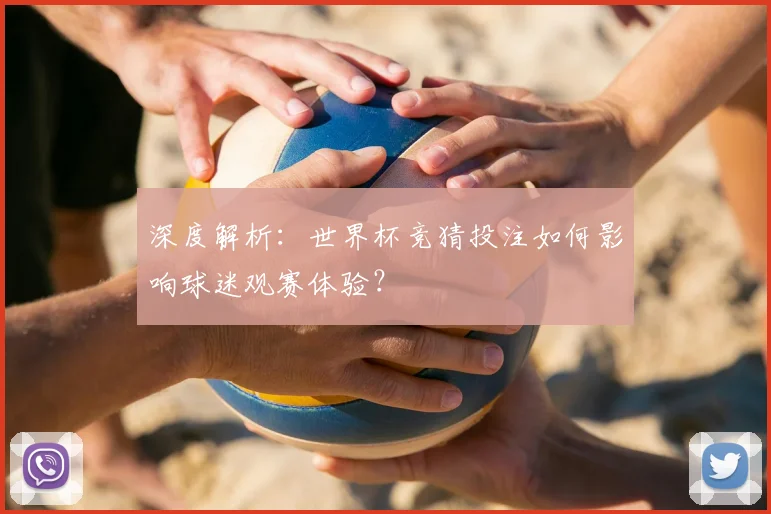 深度解析：世界杯竞猜投注如何影响球迷观赛体验？