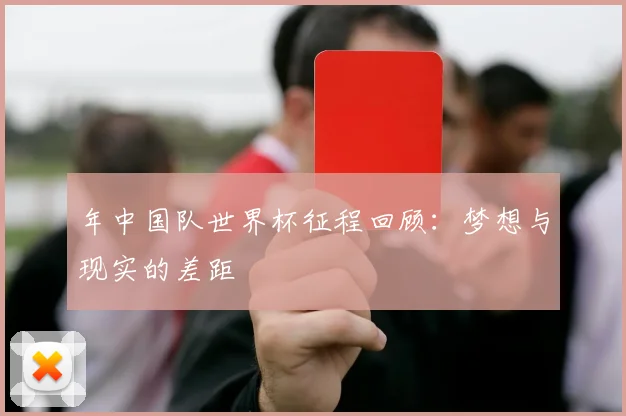 年中国队世界杯征程回顾：梦想与现实的差距